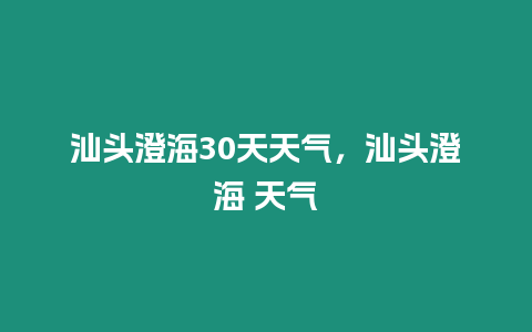 汕頭澄海30天天氣，汕頭澄海 天氣