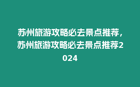 蘇州旅游攻略必去景點(diǎn)推薦，蘇州旅游攻略必去景點(diǎn)推薦2024
