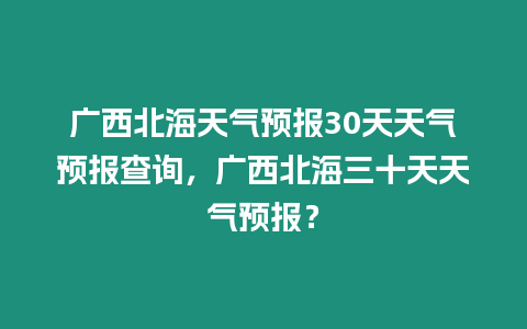 廣西北海天氣預報30天天氣預報查詢，廣西北海三十天天氣預報？