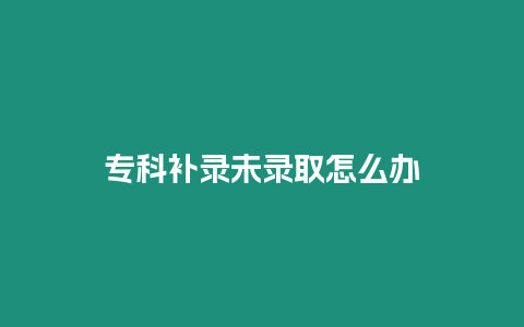 專科補(bǔ)錄未錄取怎么辦