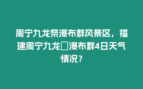 周寧九龍祭瀑布群風景區，福建周寧九龍漈瀑布群4日天氣情況？