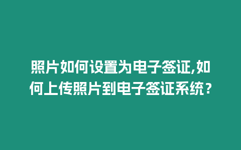 照片如何設(shè)置為電子簽證,如何上傳照片到電子簽證系統(tǒng)？