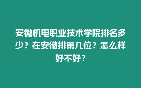 安徽機電職業(yè)技術學院排名多少？在安徽排第幾位？怎么樣好不好？