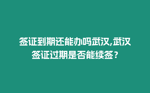 簽證到期還能辦嗎武漢,武漢簽證過期是否能續簽？