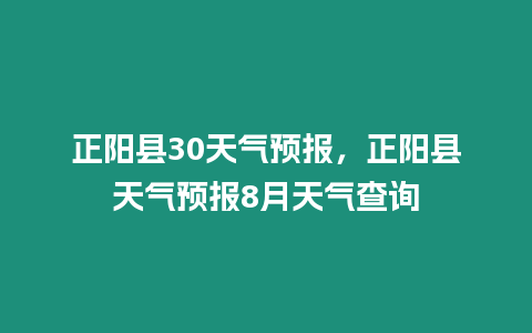 正陽縣30天氣預(yù)報，正陽縣天氣預(yù)報8月天氣查詢