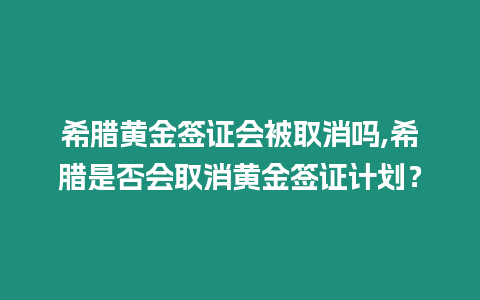 希臘黃金簽證會被取消嗎,希臘是否會取消黃金簽證計(jì)劃？