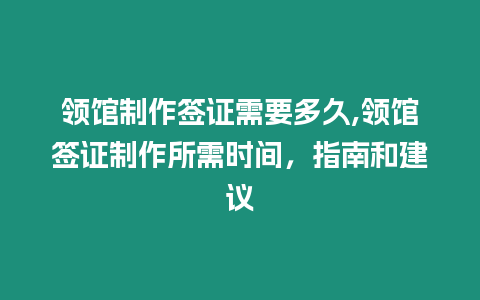 領(lǐng)館制作簽證需要多久,領(lǐng)館簽證制作所需時(shí)間，指南和建議