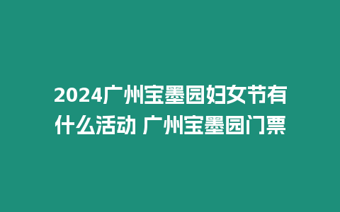2024廣州寶墨園婦女節(jié)有什么活動 廣州寶墨園門票