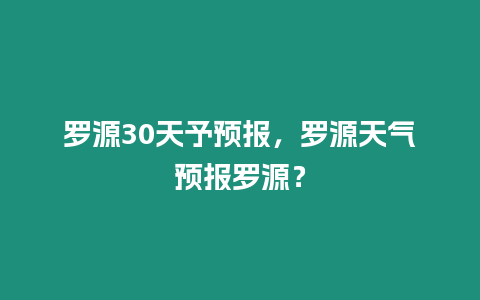 羅源30天予預報，羅源天氣預報羅源？