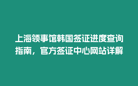 上海領事館韓國簽證進度查詢指南，官方簽證中心網站詳解