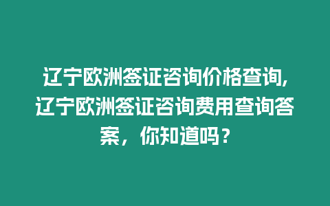 遼寧歐洲簽證咨詢價格查詢,遼寧歐洲簽證咨詢費(fèi)用查詢答案，你知道嗎？
