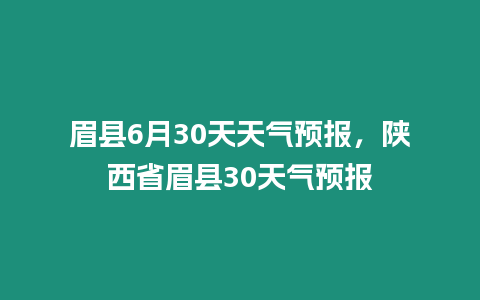 眉縣6月30天天氣預報，陜西省眉縣30天氣預報