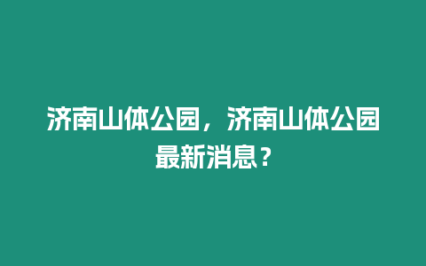 濟南山體公園，濟南山體公園最新消息？
