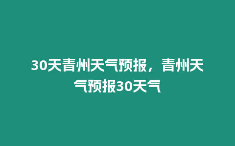 30天青州天氣預(yù)報，青州天氣預(yù)報30天氣