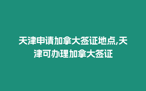 天津申請(qǐng)加拿大簽證地點(diǎn),天津可辦理加拿大簽證
