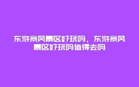 東滸寨風景區好玩嗎，東滸寨風景區好玩嗎值得去嗎
