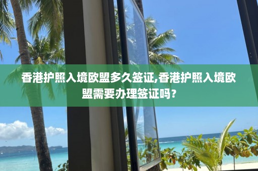 香港護(hù)照入境歐盟多久簽證,香港護(hù)照入境歐盟需要辦理簽證嗎？