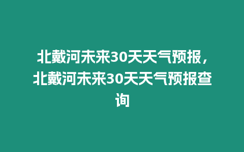 北戴河未來30天天氣預報，北戴河未來30天天氣預報查詢