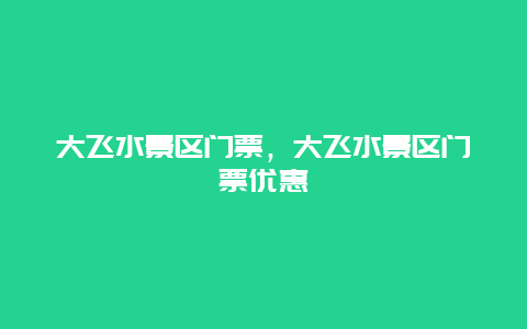 大飛水景區(qū)門票，大飛水景區(qū)門票優(yōu)惠