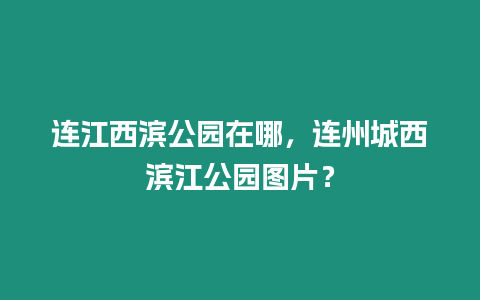 連江西濱公園在哪，連州城西濱江公園圖片？
