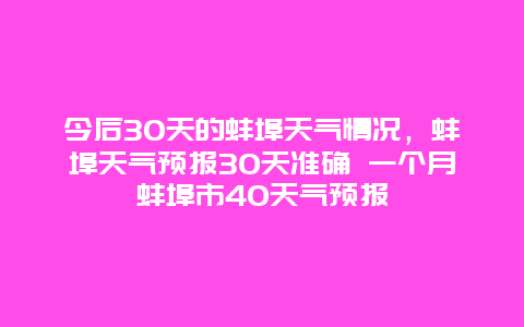 今后30天的蚌埠天氣情況，蚌埠天氣預報30天準確 一個月蚌埠市40天氣預報
