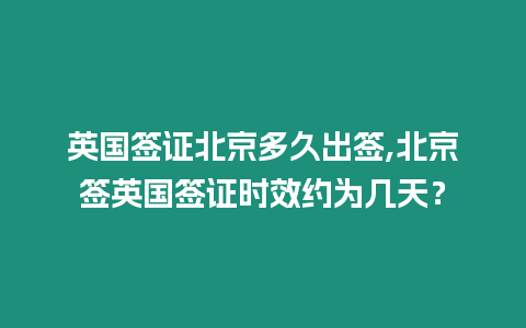 英國簽證北京多久出簽,北京簽英國簽證時效約為幾天？