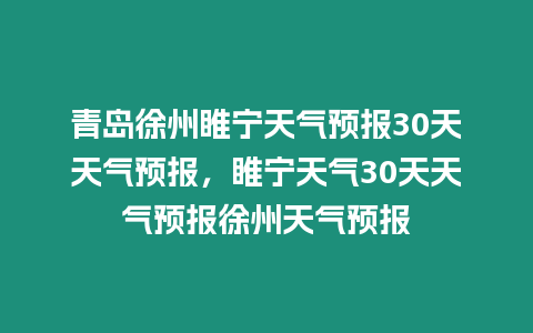 青島徐州睢寧天氣預(yù)報30天天氣預(yù)報，睢寧天氣30天天氣預(yù)報徐州天氣預(yù)報
