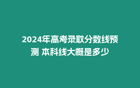 2024年高考錄取分?jǐn)?shù)線預(yù)測 本科線大概是多少
