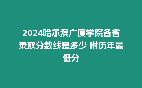2024哈爾濱廣廈學(xué)院各省錄取分?jǐn)?shù)線是多少 附歷年最低分