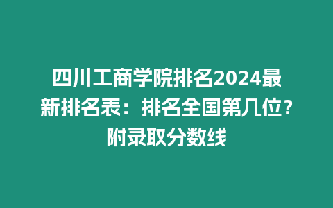四川工商學院排名2024最新排名表：排名全國第幾位？附錄取分數線