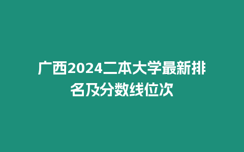廣西2024二本大學最新排名及分數線位次