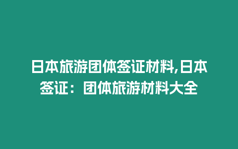 日本旅游團體簽證材料,日本簽證：團體旅游材料大全