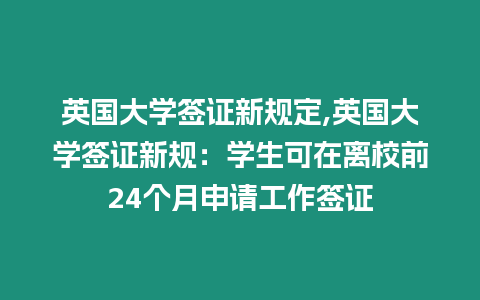 英國大學(xué)簽證新規(guī)定,英國大學(xué)簽證新規(guī)：學(xué)生可在離校前24個月申請工作簽證