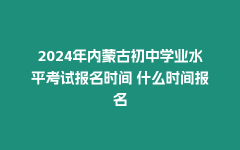 2024年內蒙古初中學業(yè)水平考試報名時間 什么時間報名