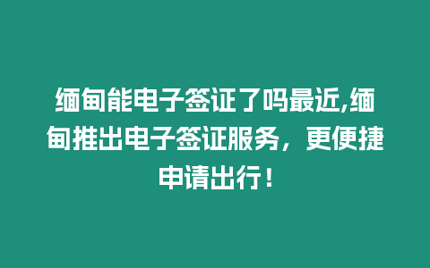 緬甸能電子簽證了嗎最近,緬甸推出電子簽證服務(wù)，更便捷申請(qǐng)出行！