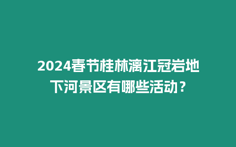 2024春節桂林漓江冠巖地下河景區有哪些活動？
