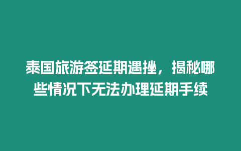 泰國旅游簽延期遇挫，揭秘哪些情況下無法辦理延期手續
