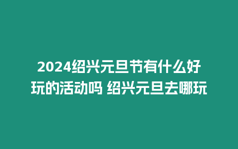 2024紹興元旦節有什么好玩的活動嗎 紹興元旦去哪玩