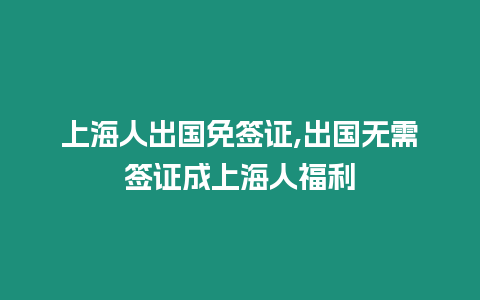 上海人出國(guó)免簽證,出國(guó)無(wú)需簽證成上海人福利
