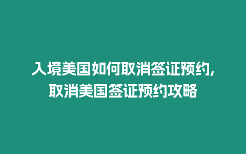 入境美國如何取消簽證預約,取消美國簽證預約攻略