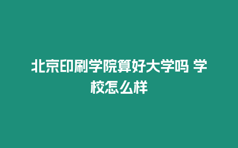 北京印刷學(xué)院算好大學(xué)嗎 學(xué)校怎么樣