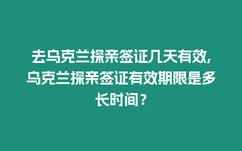 去烏克蘭探親簽證幾天有效,烏克蘭探親簽證有效期限是多長時(shí)間？