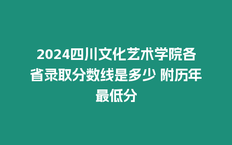2024四川文化藝術學院各省錄取分數線是多少 附歷年最低分