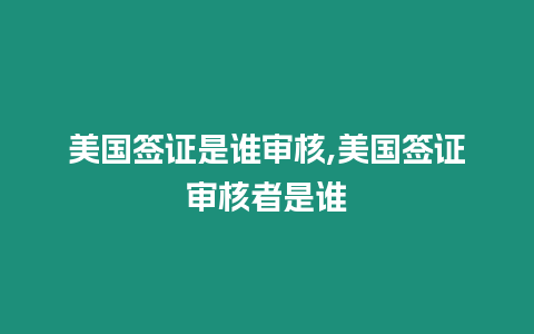 美國(guó)簽證是誰(shuí)審核,美國(guó)簽證審核者是誰(shuí)