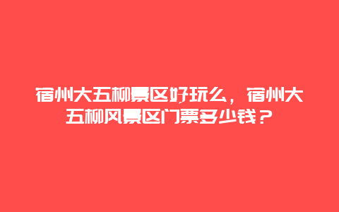 宿州大五柳景區(qū)好玩么，宿州大五柳風(fēng)景區(qū)門票多少錢？