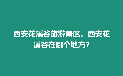 西安花溪谷旅游景區，西安花溪谷在哪個地方？