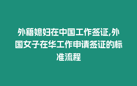 外籍媳婦在中國工作簽證,外國女子在華工作申請(qǐng)簽證的標(biāo)準(zhǔn)流程