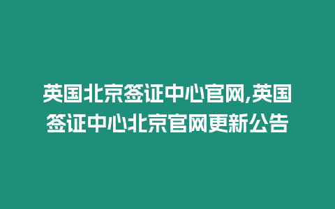 英國北京簽證中心官網,英國簽證中心北京官網更新公告