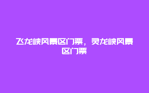 飛龍峽風景區門票，靈龍峽風景區門票