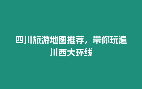 四川旅游地圖推薦，帶你玩遍川西大環線